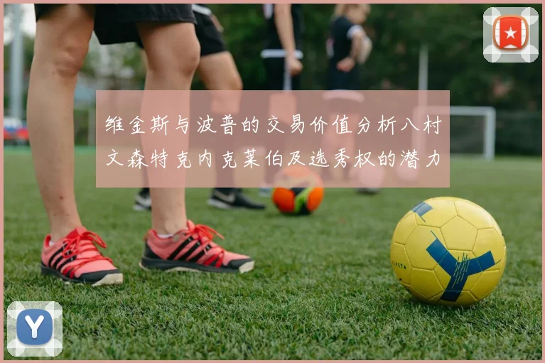 维金斯与波普的交易价值分析八村文森特克内克莱伯及选秀权的潜力探讨