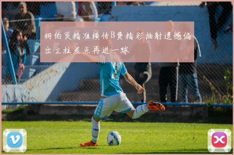 姆伯莫精准横传B费精彩抽射遗憾偏出立柱差点再进一球