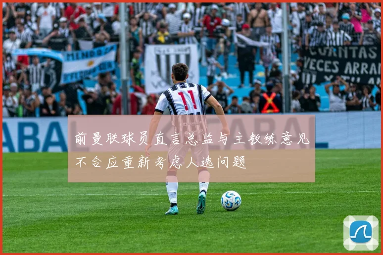 前曼联球员直言总监与主教练意见不合应重新考虑人选问题