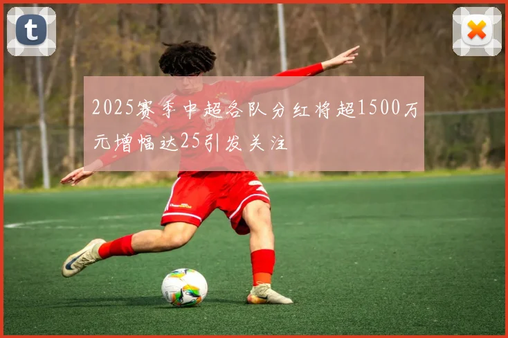 2025赛季中超各队分红将超1500万元增幅达25引发关注