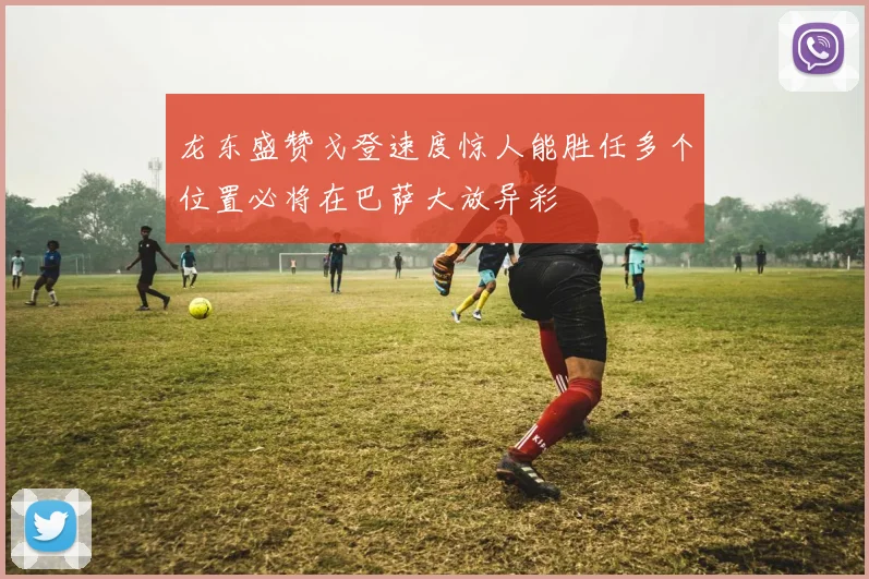 龙东盛赞戈登速度惊人能胜任多个位置必将在巴萨大放异彩