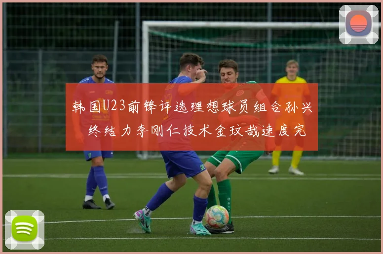 韩国U23前锋评选理想球员组合孙兴慜终结力李刚仁技术金玟哉速度完美融合