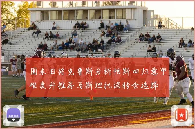 国米旧将克鲁斯分析帕斯回归意甲难度并推荐马斯坦托诺转会选择