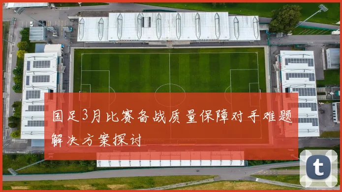 国足3月比赛备战质量保障对手难题解决方案探讨