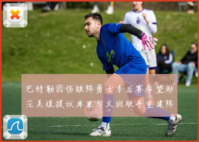 巴特勒因伤缺阵勇士季后赛希望渺茫美媒提议库里与文班联手重建阵容