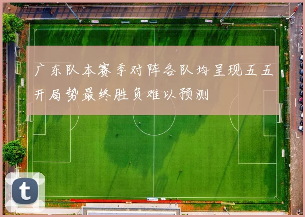 广东队本赛季对阵各队均呈现五五开局势最终胜负难以预测