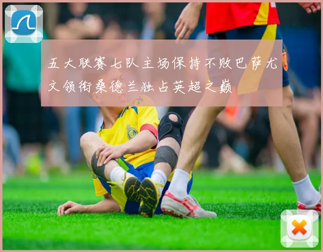 五大联赛七队主场保持不败巴萨尤文领衔桑德兰独占英超之巅