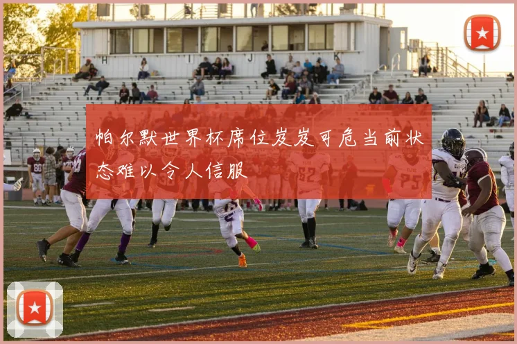 帕尔默世界杯席位岌岌可危当前状态难以令人信服