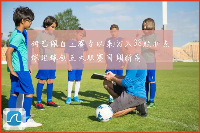 姆巴佩自上赛季以来打入38粒非点球进球创五大联赛同期新高