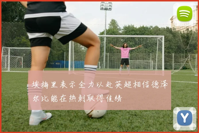 埃梅里表示全力以赴英超相信德泽尔比能在热刺取得佳绩