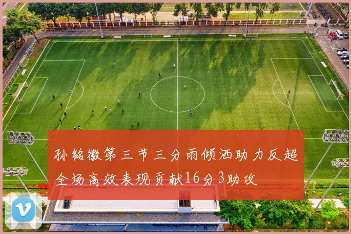 孙铭徽第三节三分雨倾洒助力反超全场高效表现贡献16分3助攻