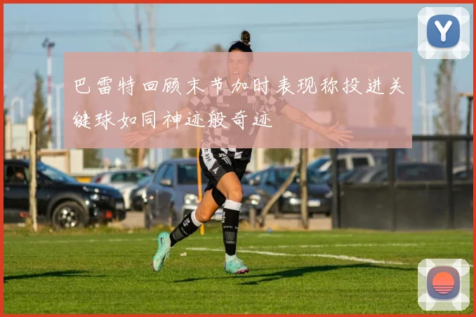 巴雷特回顾末节加时表现称投进关键球如同神迹般奇迹