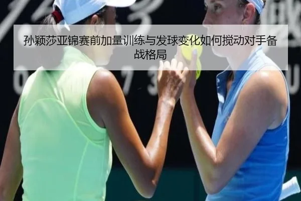 孙颖莎亚锦赛前加量训练与发球变化如何搅动对手备战格局 - MilanSports